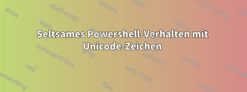 Seltsames Powershell-Verhalten mit Unicode-Zeichen