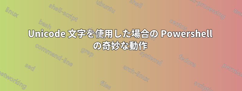 Unicode 文字を使用した場合の Powershell の奇妙な動作