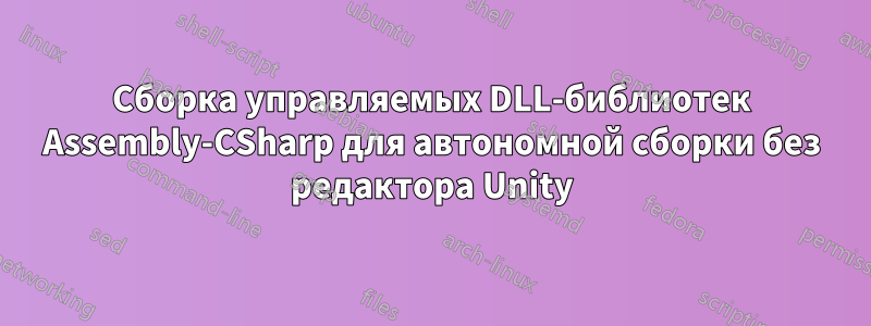 Сборка управляемых DLL-библиотек Assembly-CSharp для автономной сборки без редактора Unity