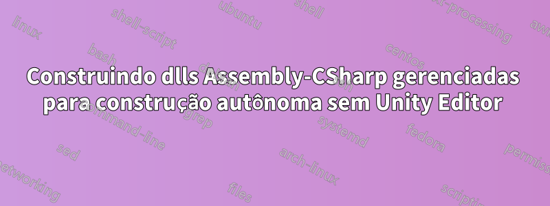 Construindo dlls Assembly-CSharp gerenciadas para construção autônoma sem Unity Editor