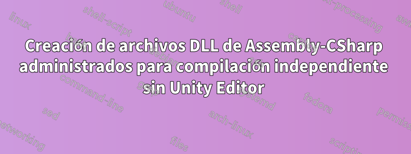 Creación de archivos DLL de Assembly-CSharp administrados para compilación independiente sin Unity Editor