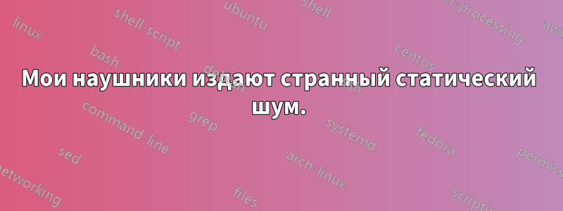 Мои наушники издают странный статический шум.