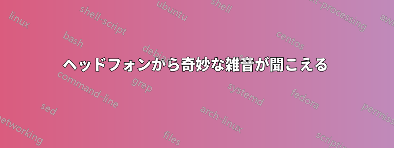 ヘッドフォンから奇妙な雑音が聞こえる