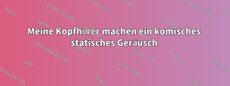 Meine Kopfhörer machen ein komisches statisches Geräusch