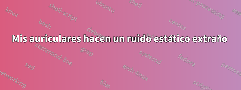 Mis auriculares hacen un ruido estático extraño