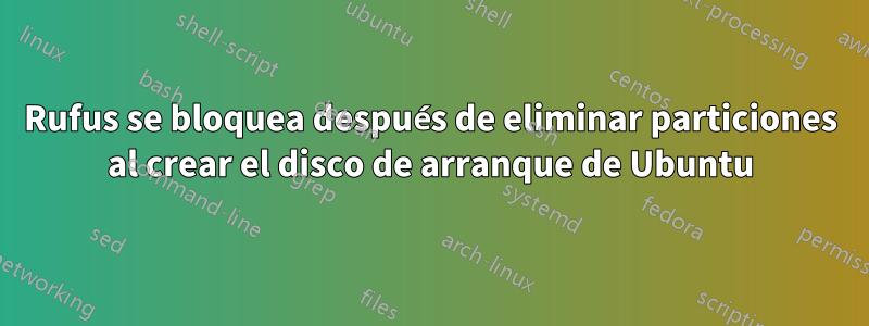 Rufus se bloquea después de eliminar particiones al crear el disco de arranque de Ubuntu