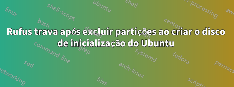 Rufus trava após excluir partições ao criar o disco de inicialização do Ubuntu