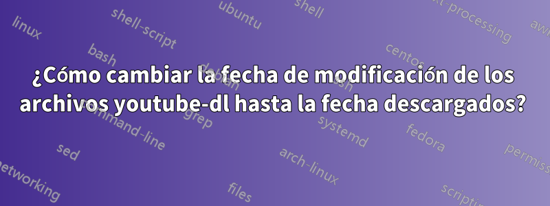 ¿Cómo cambiar la fecha de modificación de los archivos youtube-dl hasta la fecha descargados?