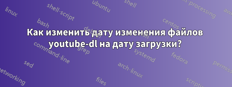 Как изменить дату изменения файлов youtube-dl на дату загрузки?