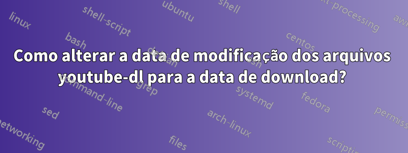 Como alterar a data de modificação dos arquivos youtube-dl para a data de download?