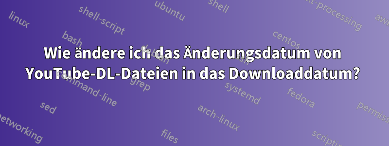 Wie ändere ich das Änderungsdatum von YouTube-DL-Dateien in das Downloaddatum?