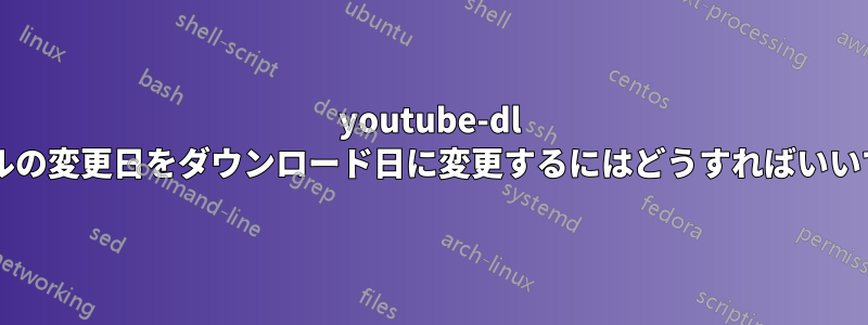 youtube-dl ファイルの変更日をダウンロード日に変更するにはどうすればいいですか?