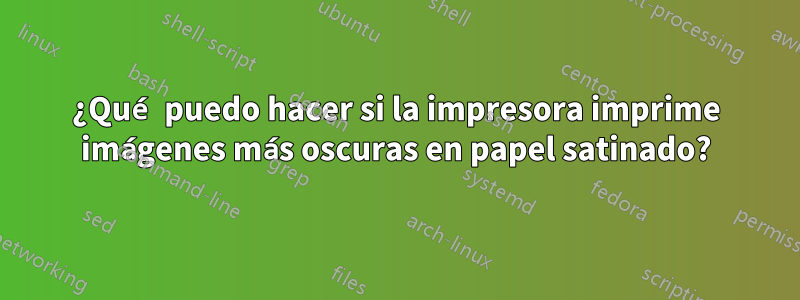 ¿Qué puedo hacer si la impresora imprime imágenes más oscuras en papel satinado?