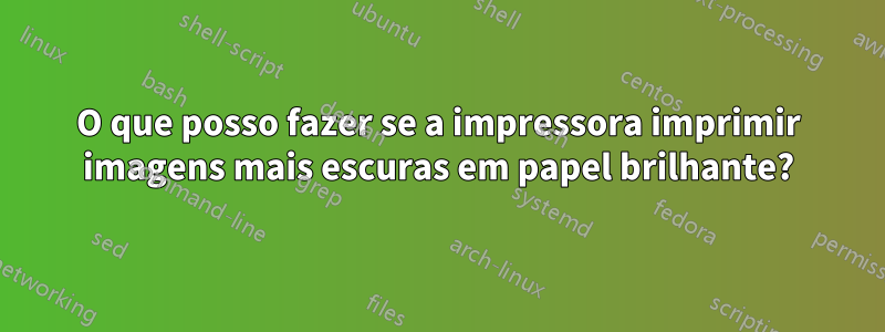 O que posso fazer se a impressora imprimir imagens mais escuras em papel brilhante?