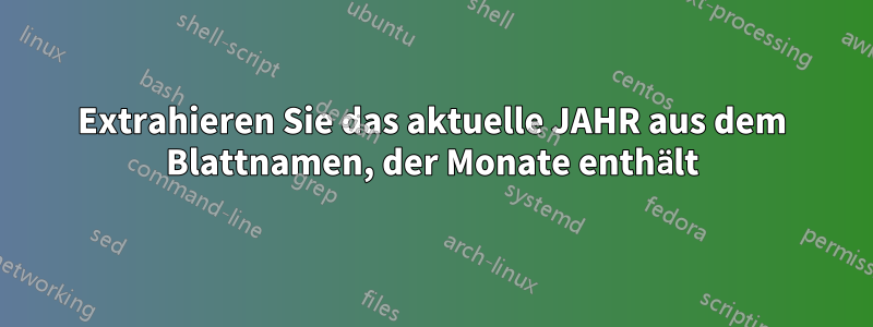 Extrahieren Sie das aktuelle JAHR aus dem Blattnamen, der Monate enthält