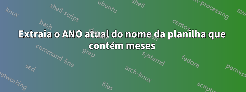 Extraia o ANO atual do nome da planilha que contém meses