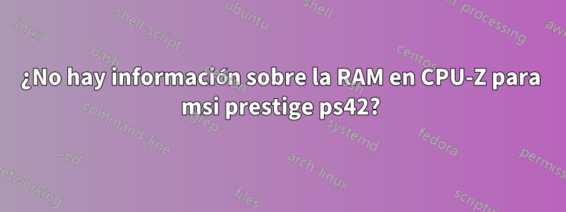 ¿No hay información sobre la RAM en CPU-Z para msi prestige ps42?