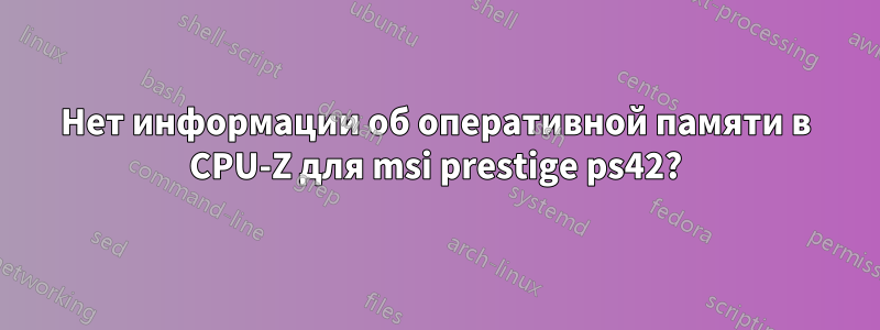 Нет информации об оперативной памяти в CPU-Z для msi prestige ps42?