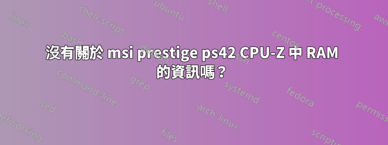 沒有關於 msi prestige ps42 CPU-Z 中 RAM 的資訊嗎？