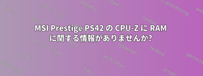 MSI Prestige PS42 の CPU-Z に RAM に関する情報がありませんか?