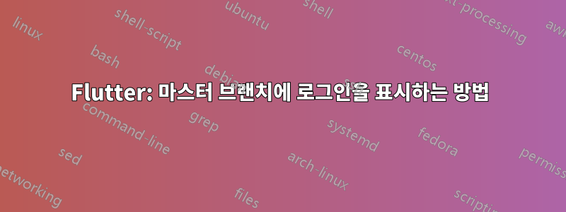 Flutter: 마스터 브랜치에 로그인을 표시하는 방법