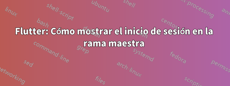 Flutter: Cómo mostrar el inicio de sesión en la rama maestra