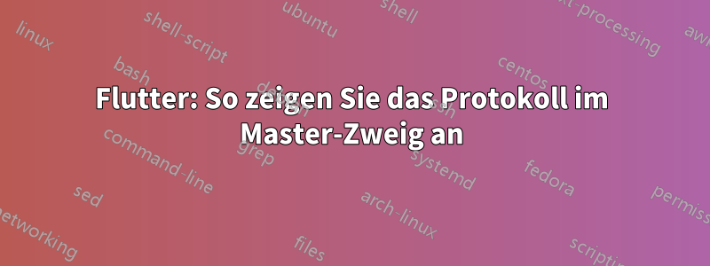 Flutter: So zeigen Sie das Protokoll im Master-Zweig an