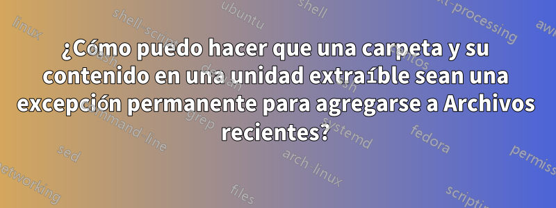 ¿Cómo puedo hacer que una carpeta y su contenido en una unidad extraíble sean una excepción permanente para agregarse a Archivos recientes?