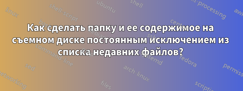 Как сделать папку и ее содержимое на съемном диске постоянным исключением из списка недавних файлов?