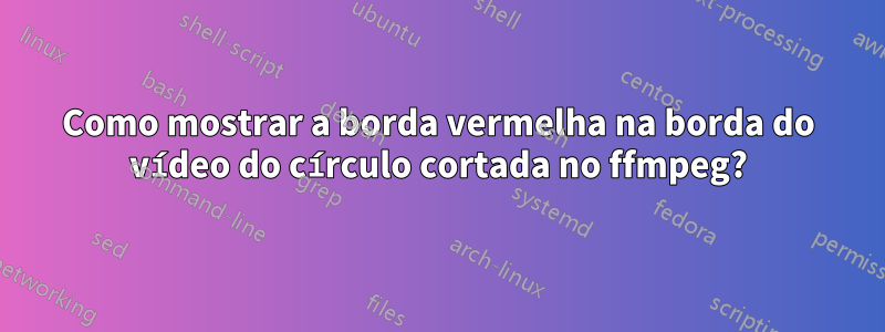 Como mostrar a borda vermelha na borda do vídeo do círculo cortada no ffmpeg?