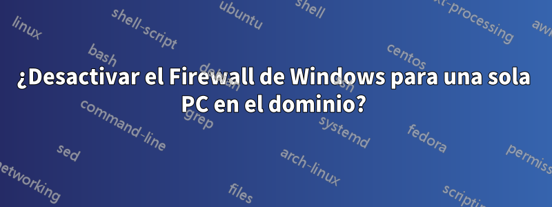 ¿Desactivar el Firewall de Windows para una sola PC en el dominio?