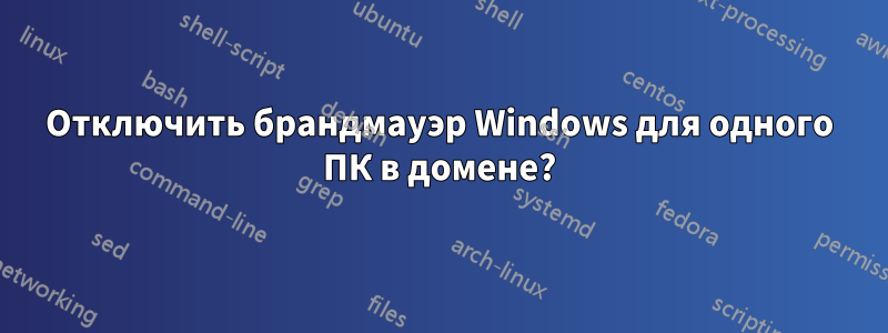 Отключить брандмауэр Windows для одного ПК в домене?