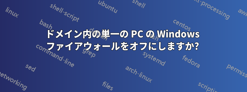 ドメイン内の単一の PC の Windows ファイアウォールをオフにしますか?