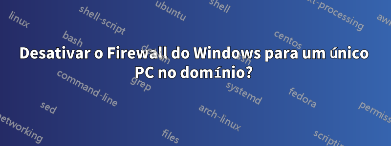 Desativar o Firewall do Windows para um único PC no domínio?