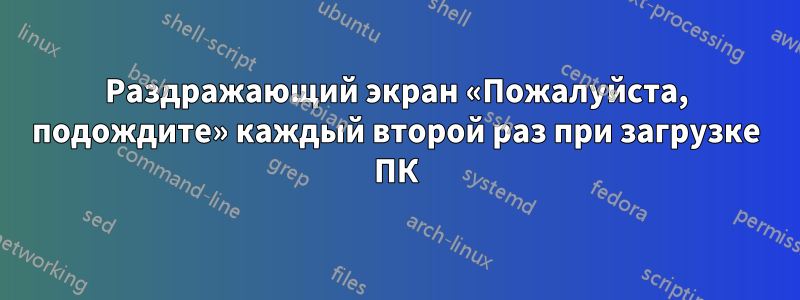 Раздражающий экран «Пожалуйста, подождите» каждый второй раз при загрузке ПК