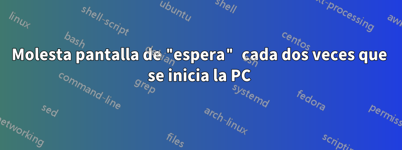 Molesta pantalla de "espera" cada dos veces que se inicia la PC