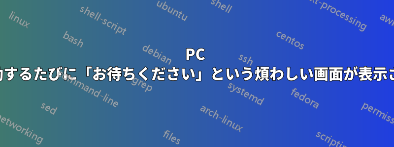 PC を起動するたびに「お待ちください」という煩わしい画面が表示される