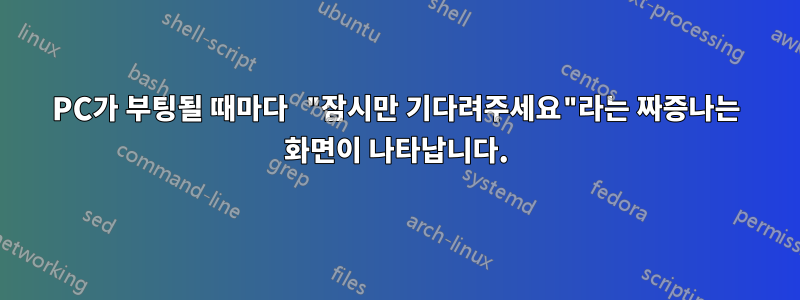 PC가 부팅될 때마다 "잠시만 기다려주세요"라는 짜증나는 화면이 나타납니다.