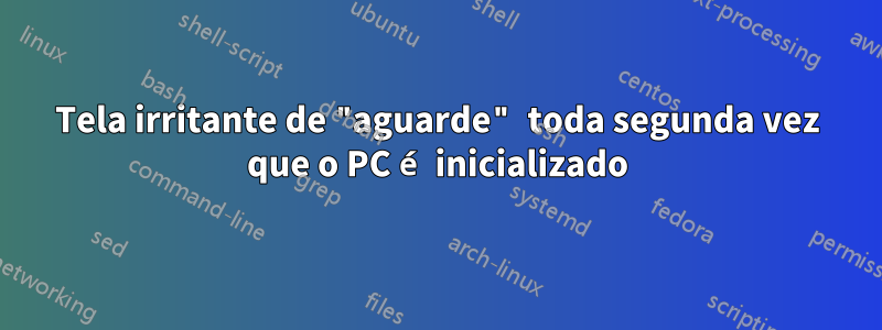 Tela irritante de "aguarde" toda segunda vez que o PC é inicializado