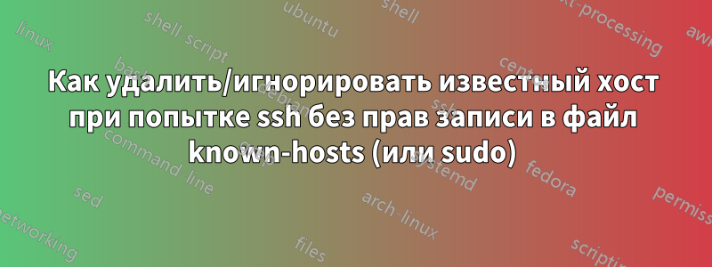 Как удалить/игнорировать известный хост при попытке ssh без прав записи в файл known-hosts (или sudo)