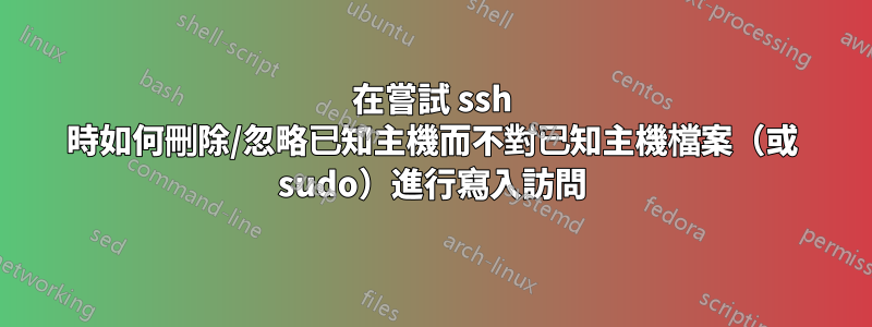 在嘗試 ssh 時如何刪除/忽略已知主機而不對已知主機檔案（或 sudo）進行寫入訪問