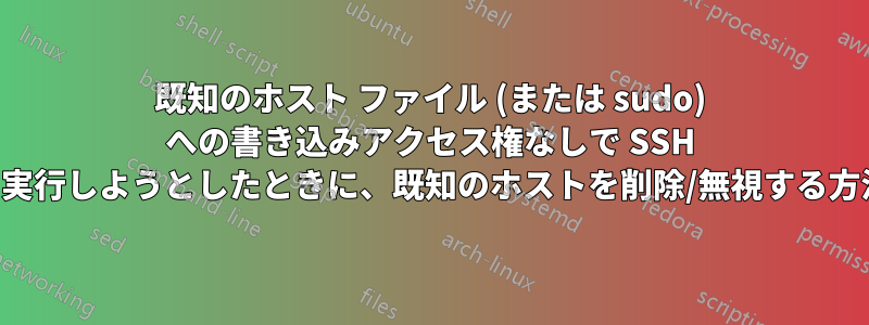 既知のホスト ファイル (または sudo) への書き込みアクセス権なしで SSH を実行しようとしたときに、既知のホストを削除/無視する方法