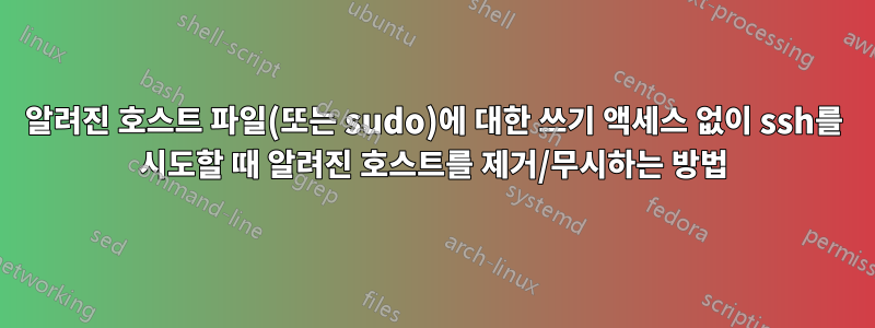 알려진 호스트 파일(또는 sudo)에 대한 쓰기 액세스 없이 ssh를 시도할 때 알려진 호스트를 제거/무시하는 방법