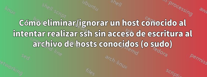 Cómo eliminar/ignorar un host conocido al intentar realizar ssh sin acceso de escritura al archivo de hosts conocidos (o sudo)