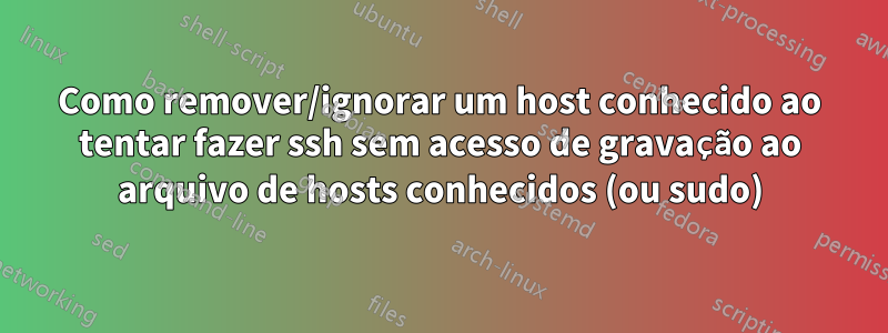 Como remover/ignorar um host conhecido ao tentar fazer ssh sem acesso de gravação ao arquivo de hosts conhecidos (ou sudo)