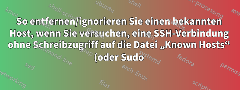 So entfernen/ignorieren Sie einen bekannten Host, wenn Sie versuchen, eine SSH-Verbindung ohne Schreibzugriff auf die Datei „Known Hosts“ (oder Sudo) herzustellen