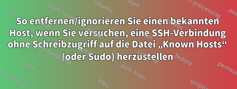 So entfernen/ignorieren Sie einen bekannten Host, wenn Sie versuchen, eine SSH-Verbindung ohne Schreibzugriff auf die Datei „Known Hosts“ (oder Sudo) herzustellen