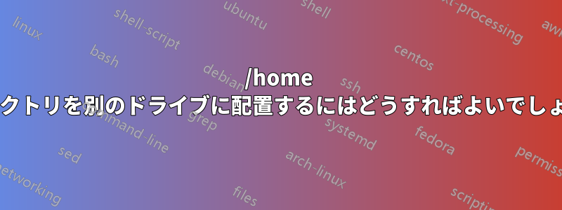 /home ディレクトリを別のドライブに配置するにはどうすればよいでしょうか?