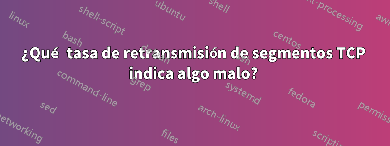 ¿Qué tasa de retransmisión de segmentos TCP indica algo malo?