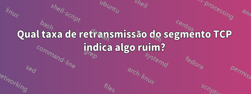 Qual taxa de retransmissão do segmento TCP indica algo ruim?